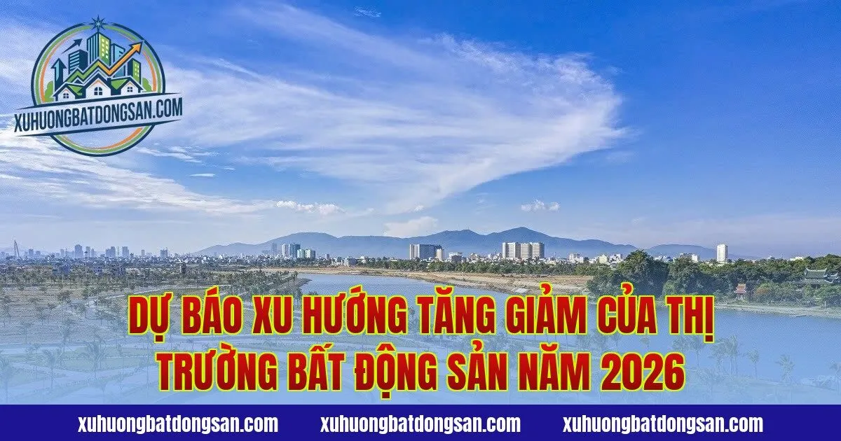 Dự báo xu hướng tăng giảm của thị trường bất động sản năm 2026