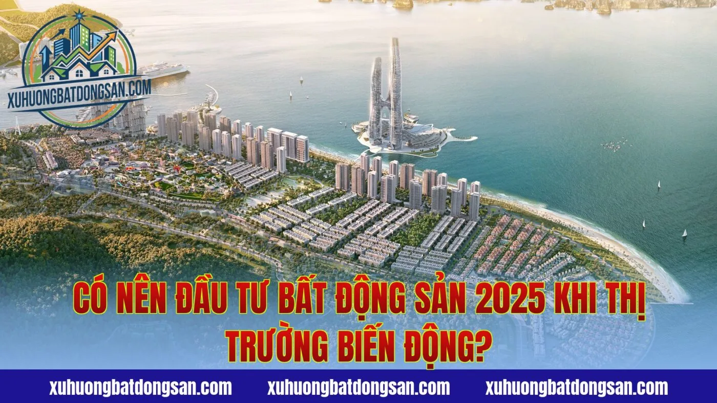 Có Nên Đầu Tư Bất Động Sản 2025 Khi Thị Trường Biến Động?