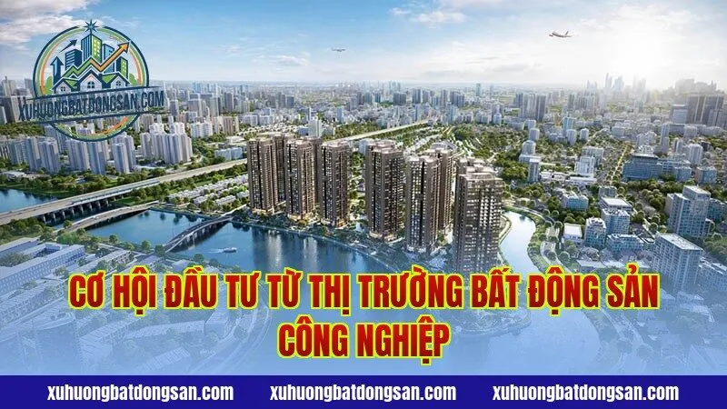 Cơ hội đầu tư từ thị trường bất động sản công nghiệp