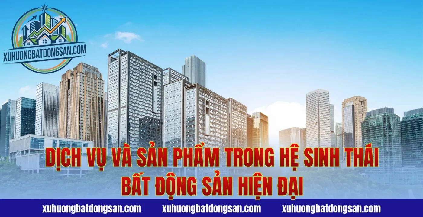 Dịch vụ và sản phẩm trong hệ sinh thái bất động sản hiện đại