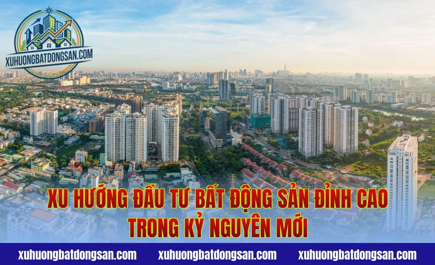 Xu Hướng Đầu Tư Bất Động Sản Đỉnh Cao Trong Kỷ Nguyên Mới