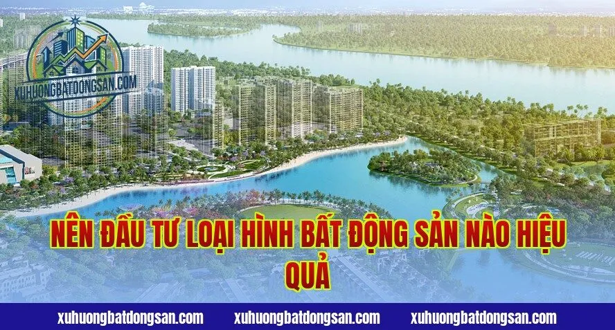 Nên đầu tư loại hình bất động sản nào hiệu quả