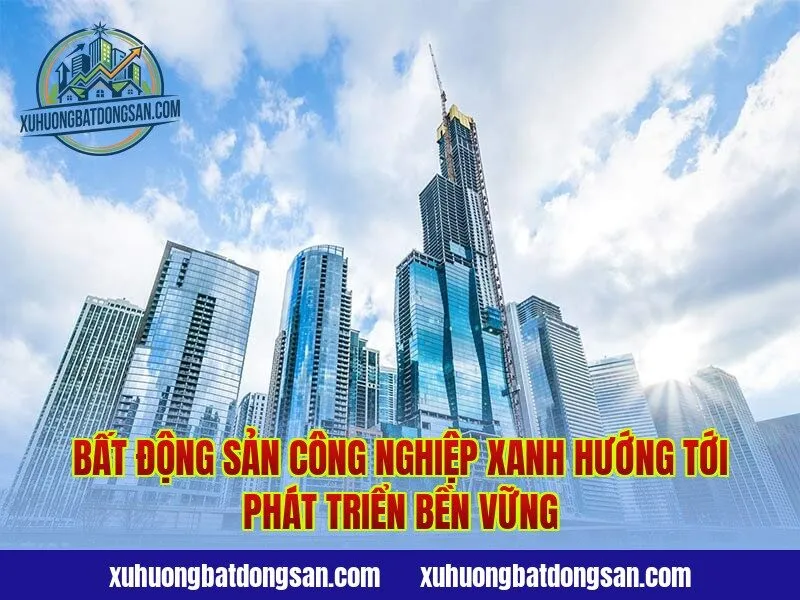 Bất động sản công nghiệp xanh hướng tới phát triển bền vững
