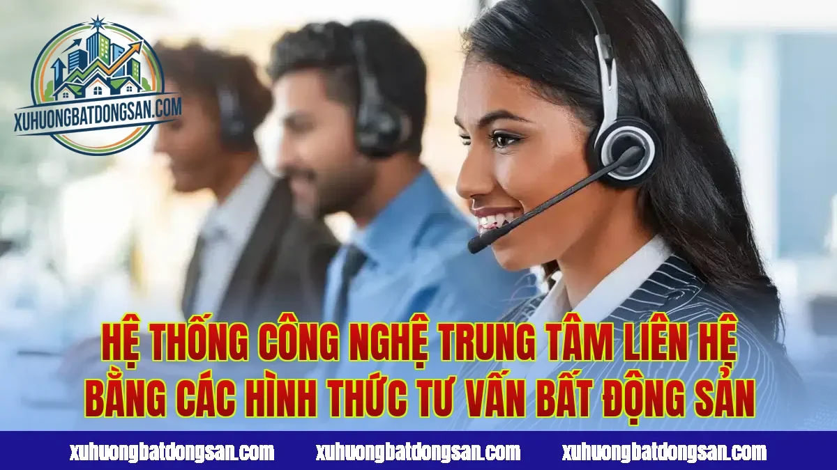 Hệ thống công nghệ trung tâm liên hệ bằng các hình thức tư vấn bất động sản