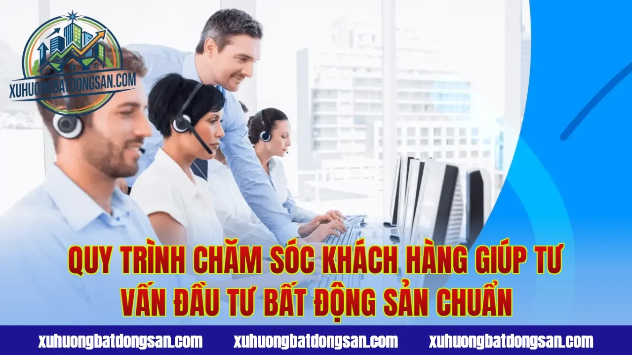 Quy trình chăm sóc khách hàng giúp tư vấn đầu tư bất động sản chuẩn