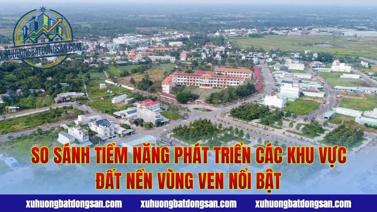 So sánh tiềm năng phát triển các khu vực đất nền vùng ven nổi bật