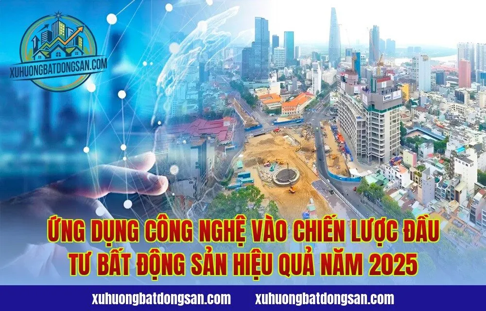 Ứng dụng công nghệ vào chiến lược đầu tư bất động sản hiệu quả năm 2025