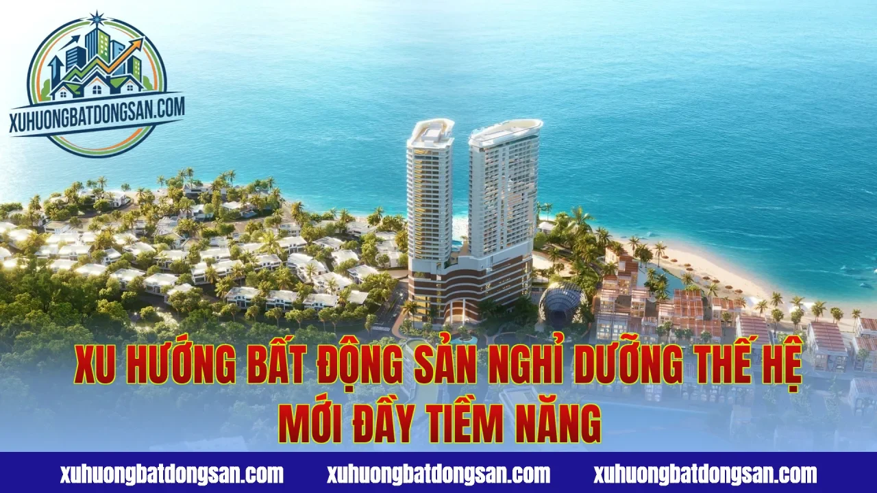 Xu Hướng Bất Động Sản Nghỉ Dưỡng Thế Hệ Mới Đầy Tiềm Năng