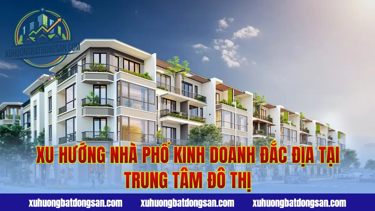Xu Hướng Nhà Phố Kinh Doanh Đắc Địa Tại Trung Tâm Đô Thị