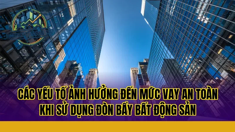 Các yếu tố ảnh hưởng đến mức vay an toàn khi sử dụng đòn bẩy bất động sản